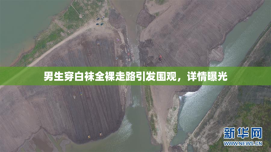 男生穿白袜全裸走路引发围观，详情曝光