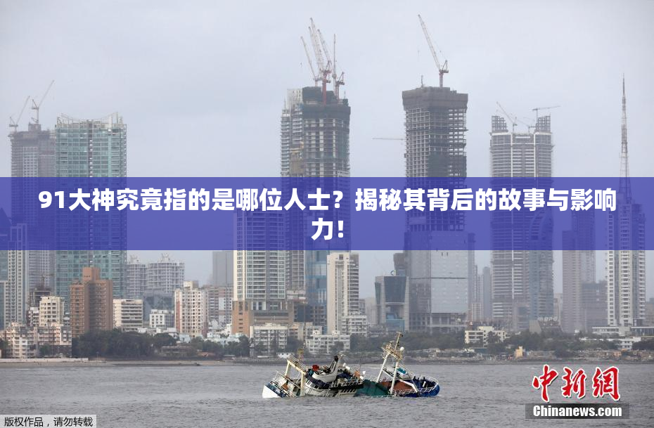 91大神究竟指的是哪位人士？揭秘其背后的故事与影响力！