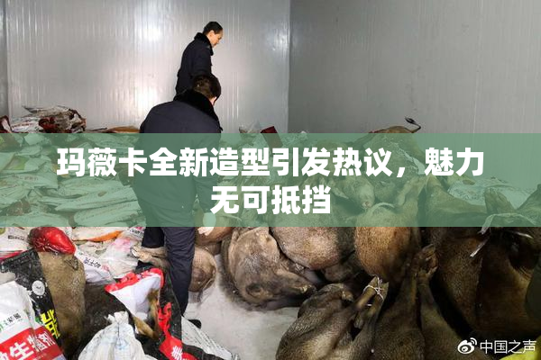 玛薇卡全新造型引发热议，魅力无可抵挡