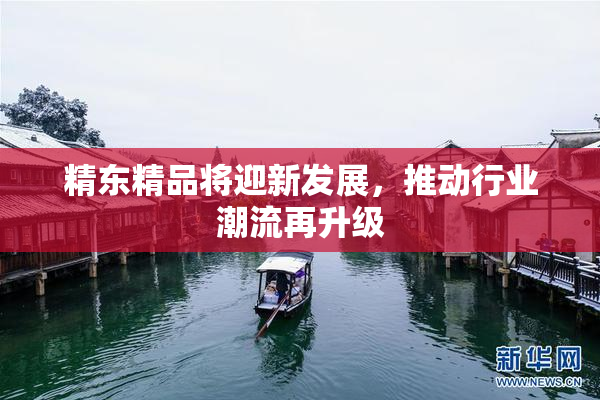 精东精品将迎新发展，推动行业潮流再升级