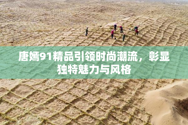 唐嫣91精品引领时尚潮流，彰显独特魅力与风格