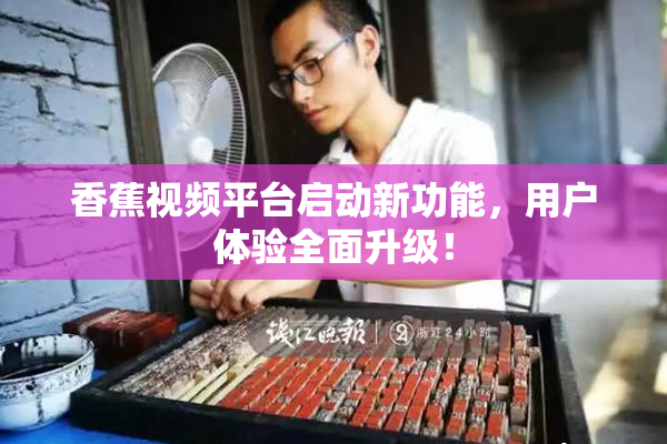 香蕉视频平台启动新功能，用户体验全面升级！