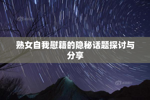 熟女自我慰籍的隐秘话题探讨与分享