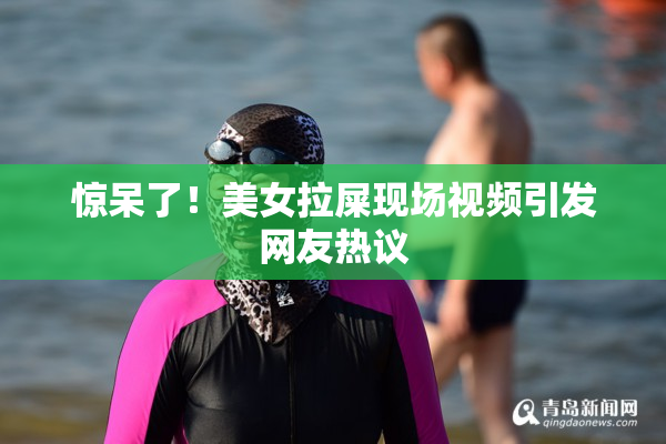 惊呆了！美女拉屎现场视频引发网友热议