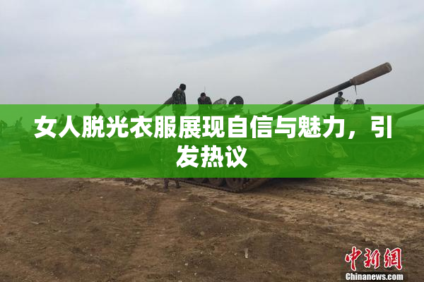 女人脱光衣服展现自信与魅力，引发热议