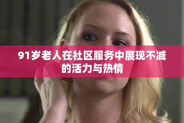 91岁老人在社区服务中展现不减的活力与热情