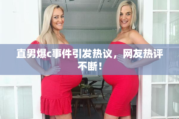 直男爆c事件引发热议，网友热评不断！