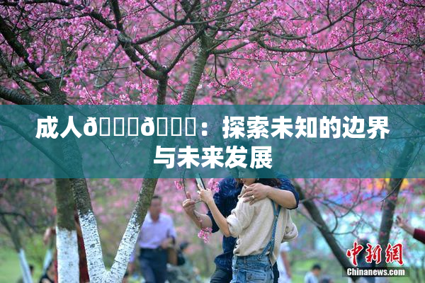 成人🍆🍑：探索未知的边界与未来发展