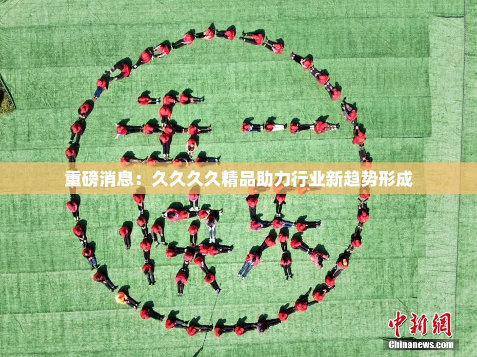 重磅消息：久久久久精品助力行业新趋势形成