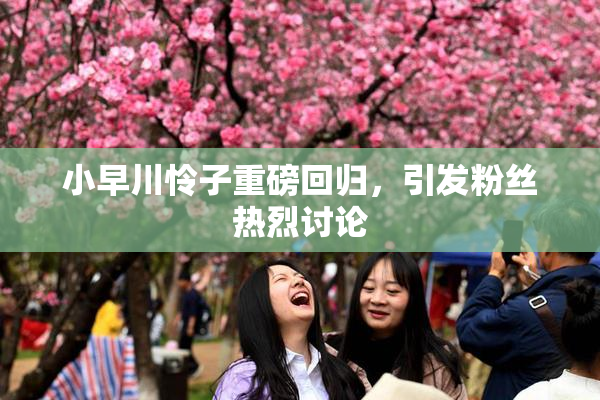 小早川怜子重磅回归，引发粉丝热烈讨论