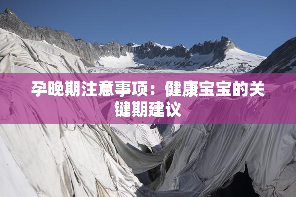 孕晚期注意事项：健康宝宝的关键期建议