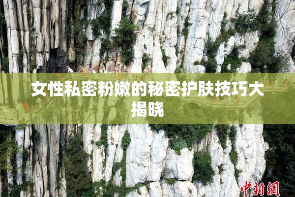 女性私密粉嫩的秘密护肤技巧大揭晓