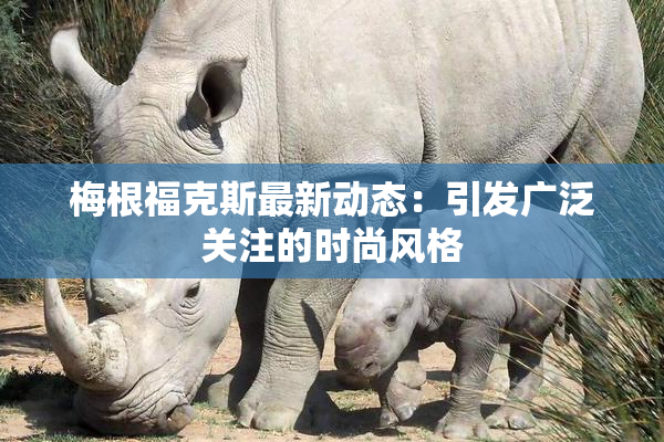 梅根福克斯最新动态：引发广泛关注的时尚风格