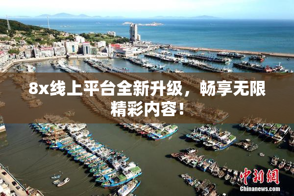 8x线上平台全新升级，畅享无限精彩内容！