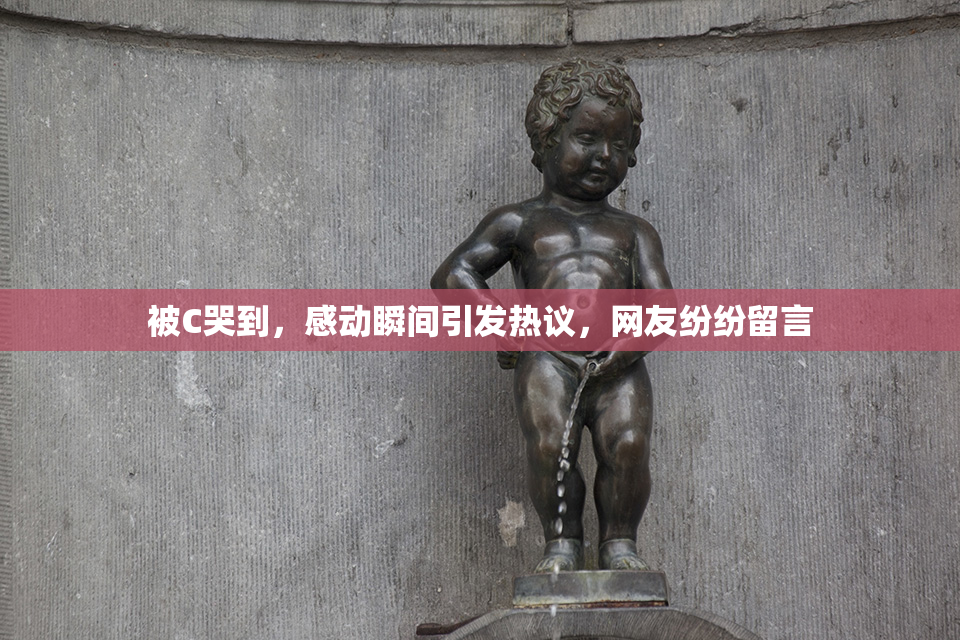 被C哭到，感动瞬间引发热议，网友纷纷留言