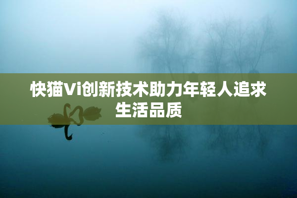 快猫Vi创新技术助力年轻人追求生活品质