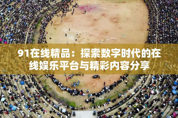 91在线精品：探索数字时代的在线娱乐平台与精彩内容分享