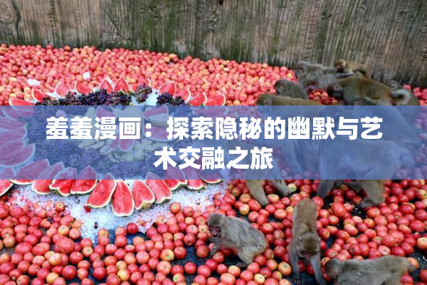 羞羞漫画：探索隐秘的幽默与艺术交融之旅