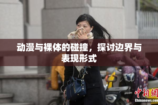 动漫与裸体的碰撞，探讨边界与表现形式