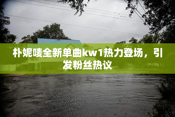 朴妮唛全新单曲kw1热力登场，引发粉丝热议