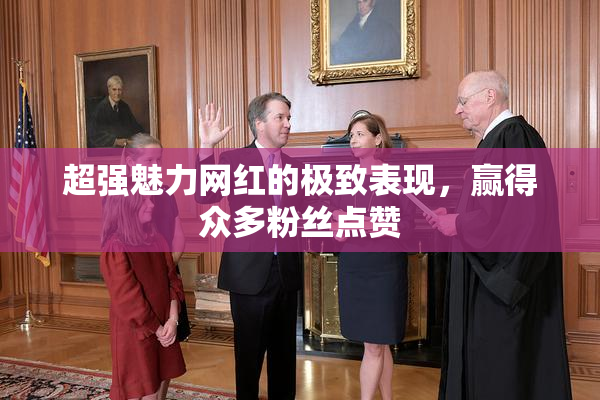 超强魅力网红的极致表现，赢得众多粉丝点赞