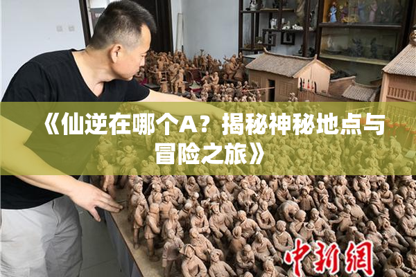 《仙逆在哪个A？揭秘神秘地点与冒险之旅》