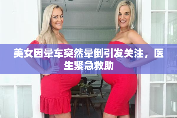 美女因晕车突然晕倒引发关注，医生紧急救助