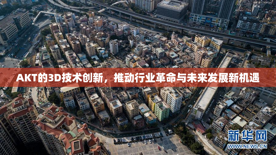AKT的3D技术创新，推动行业革命与未来发展新机遇