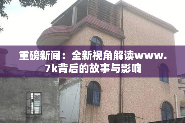 重磅新闻：全新视角解读www.7k背后的故事与影响