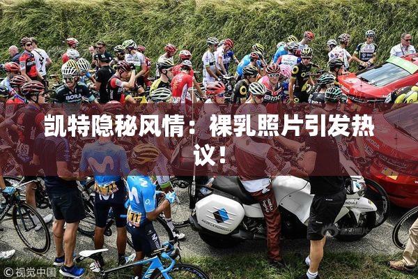 凯特隐秘风情：裸乳照片引发热议！