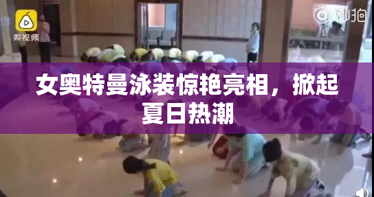 女奥特曼泳装惊艳亮相，掀起夏日热潮