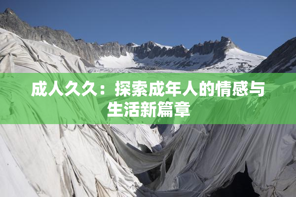 成人久久：探索成年人的情感与生活新篇章
