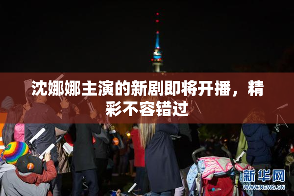 沈娜娜主演的新剧即将开播，精彩不容错过
