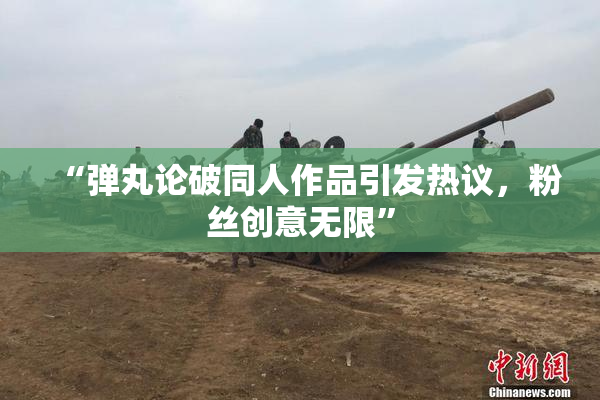 “弹丸论破同人作品引发热议，粉丝创意无限”