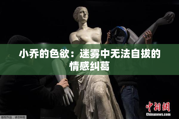 小乔的色欲：迷雾中无法自拔的情感纠葛