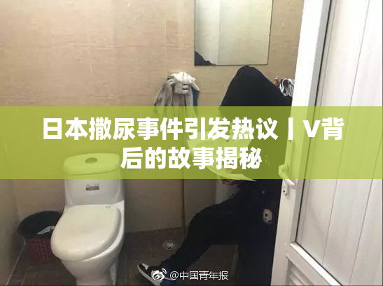 日本撒尿事件引发热议丨V背后的故事揭秘