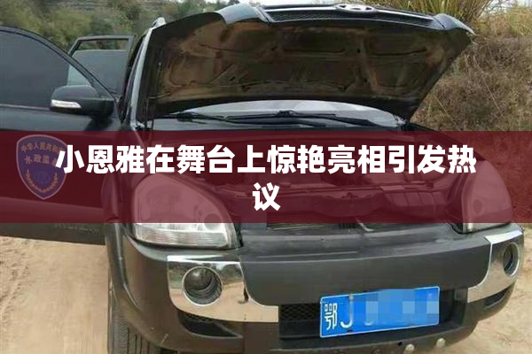 小恩雅在舞台上惊艳亮相引发热议