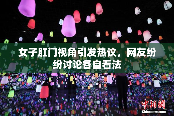 女子肛门视角引发热议，网友纷纷讨论各自看法