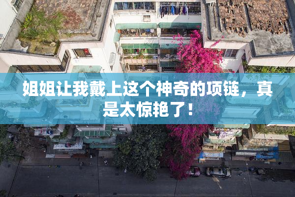 姐姐让我戴上这个神奇的项链，真是太惊艳了！