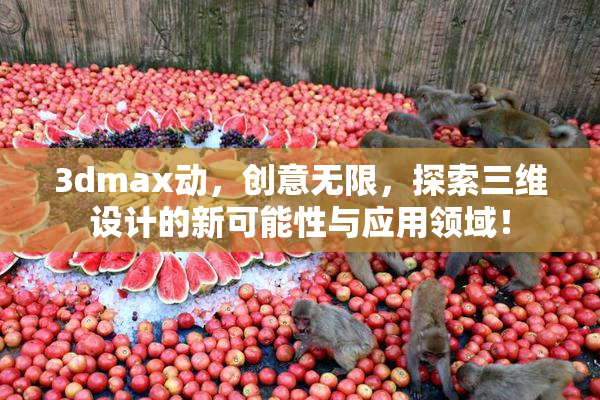 3dmax动，创意无限，探索三维设计的新可能性与应用领域！
