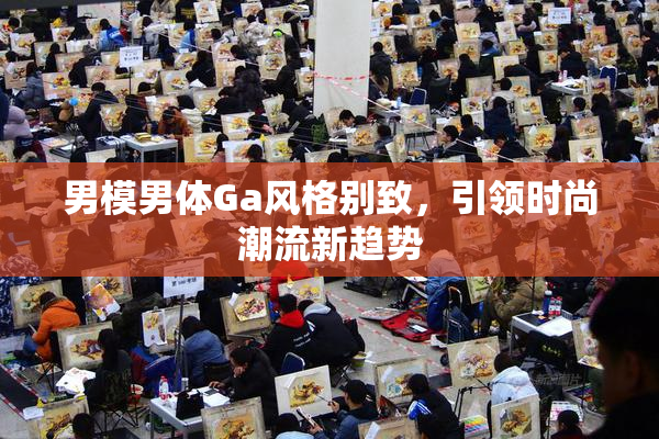 男模男体Ga风格别致，引领时尚潮流新趋势