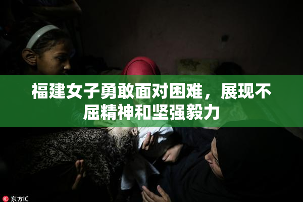 福建女子勇敢面对困难，展现不屈精神和坚强毅力