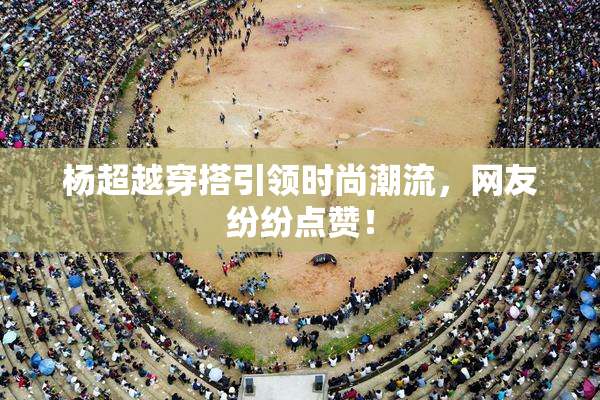 杨超越穿搭引领时尚潮流，网友纷纷点赞！