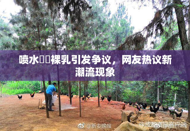 喷水❌‌裸乳引发争议，网友热议新潮流现象