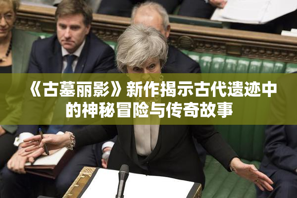 《古墓丽影》新作揭示古代遗迹中的神秘冒险与传奇故事