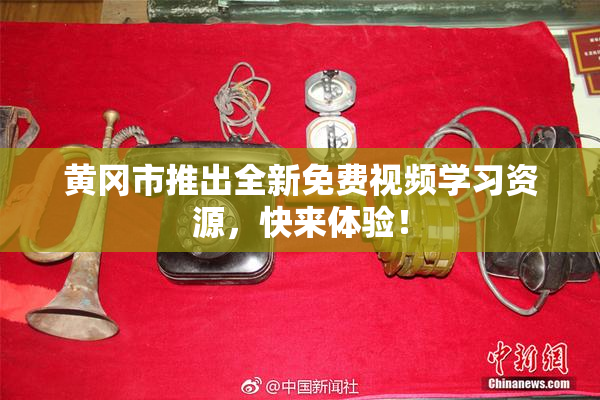 黄冈市推出全新免费视频学习资源，快来体验！