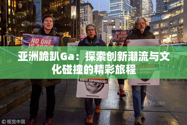 亚洲跪趴Ga：探索创新潮流与文化碰撞的精彩旅程