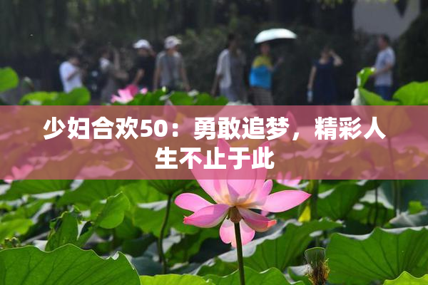 少妇合欢50：勇敢追梦，精彩人生不止于此