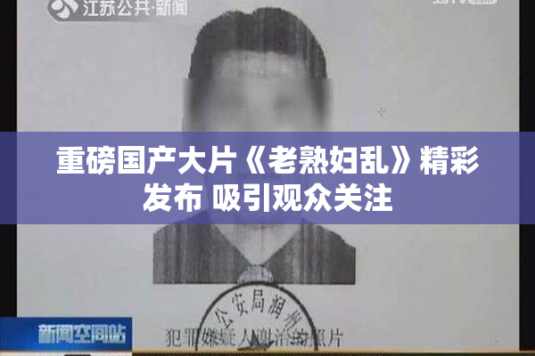 重磅国产大片《老熟妇乱》精彩发布 吸引观众关注