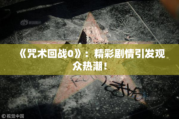 《咒术回战0》：精彩剧情引发观众热潮！